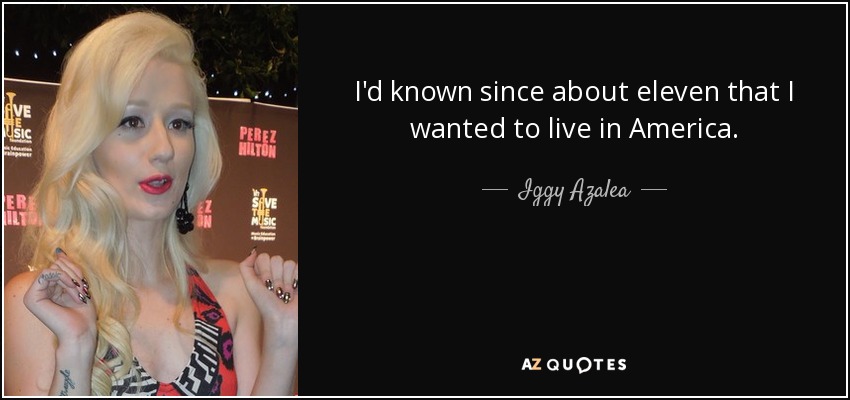 I'd known since about eleven that I wanted to live in America. - Iggy Azalea