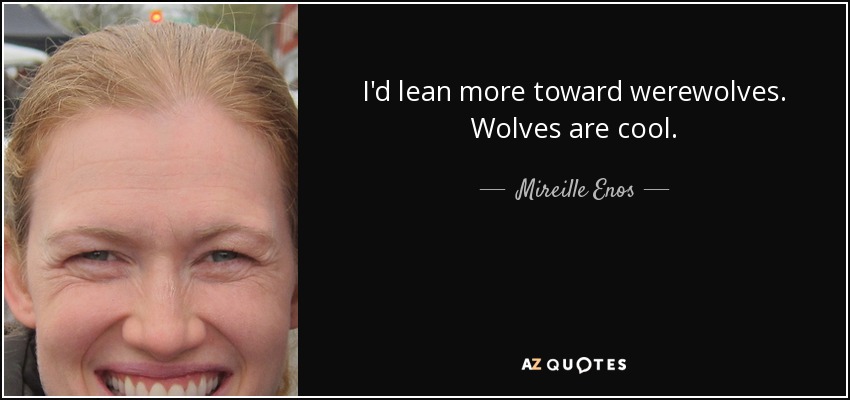 I'd lean more toward werewolves. Wolves are cool. - Mireille Enos