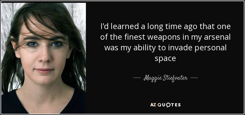 I'd learned a long time ago that one of the finest weapons in my arsenal was my ability to invade personal space - Maggie Stiefvater