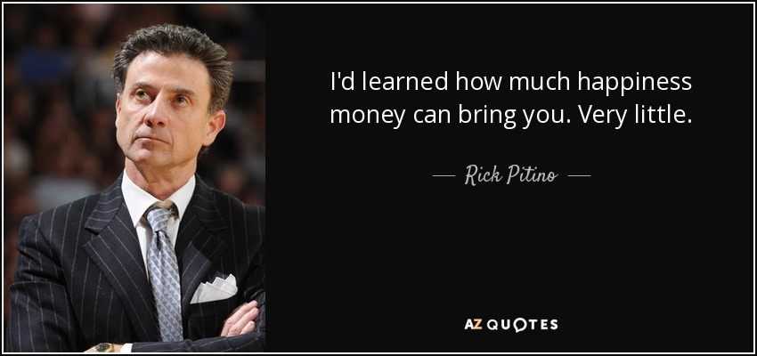 I'd learned how much happiness money can bring you. Very little. - Rick Pitino