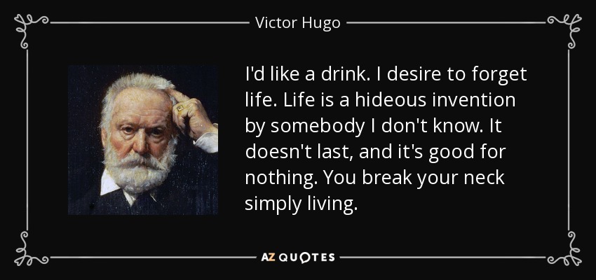 I'd like a drink. I desire to forget life. Life is a hideous invention by somebody I don't know. It doesn't last, and it's good for nothing. You break your neck simply living. - Victor Hugo