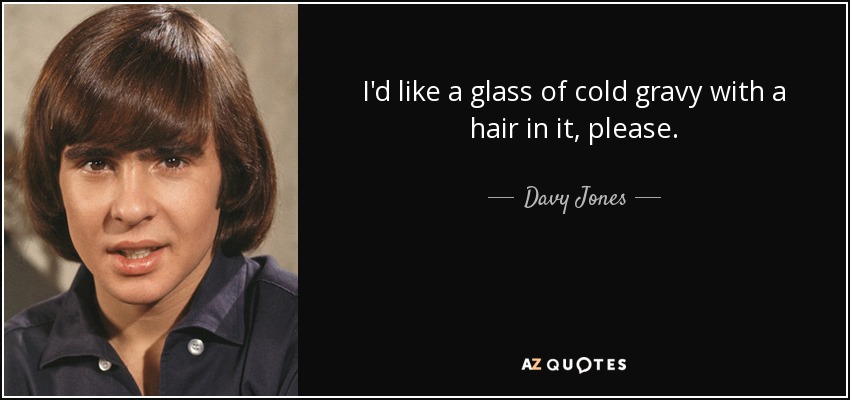 I'd like a glass of cold gravy with a hair in it, please. - Davy Jones