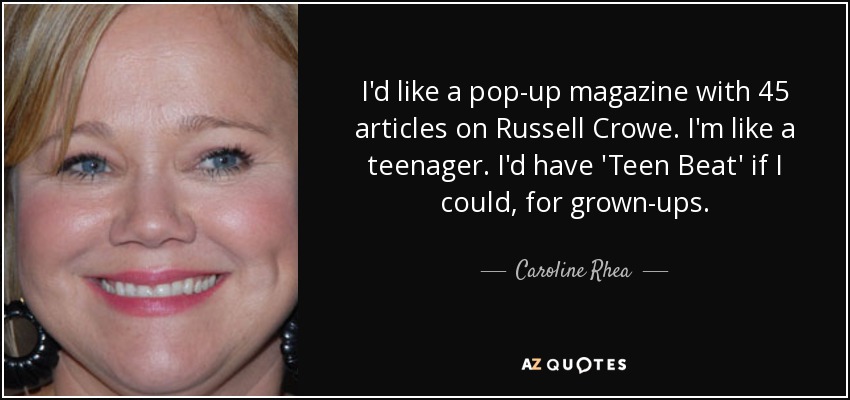 I'd like a pop-up magazine with 45 articles on Russell Crowe. I'm like a teenager. I'd have 'Teen Beat' if I could, for grown-ups. - Caroline Rhea