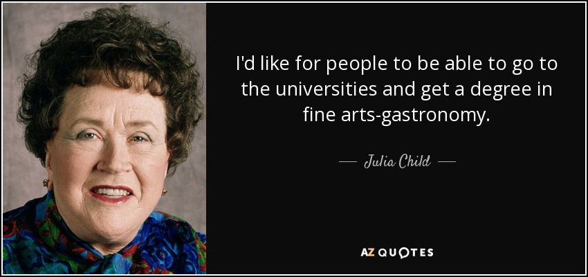 I'd like for people to be able to go to the universities and get a degree in fine arts-gastronomy. - Julia Child