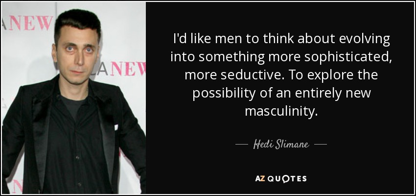 I'd like men to think about evolving into something more sophisticated, more seductive. To explore the possibility of an entirely new masculinity. - Hedi Slimane