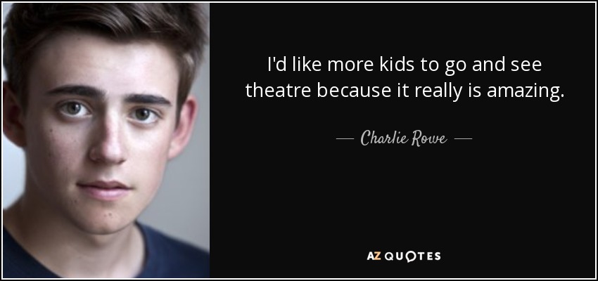 I'd like more kids to go and see theatre because it really is amazing. - Charlie Rowe