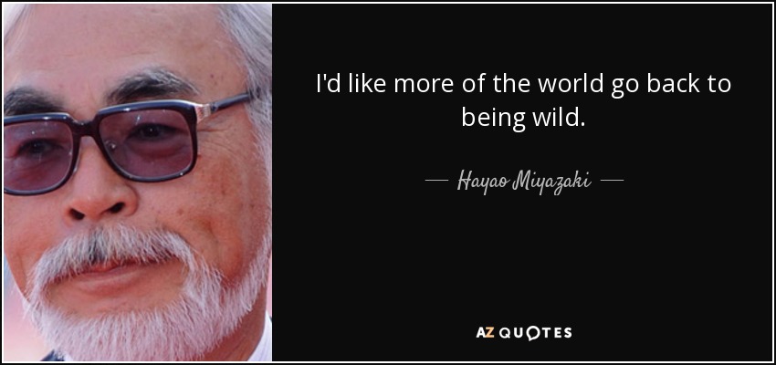 I'd like more of the world go back to being wild. - Hayao Miyazaki