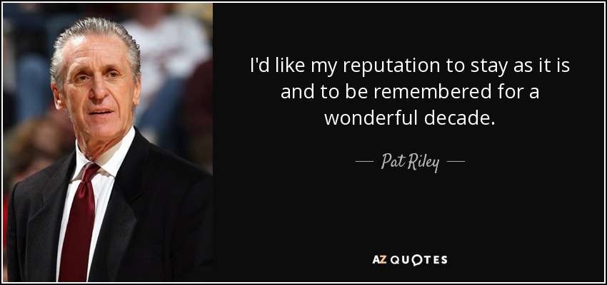 I'd like my reputation to stay as it is and to be remembered for a wonderful decade. - Pat Riley