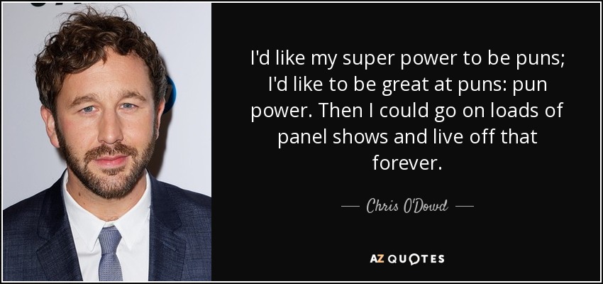 I'd like my super power to be puns; I'd like to be great at puns: pun power. Then I could go on loads of panel shows and live off that forever. - Chris O'Dowd
