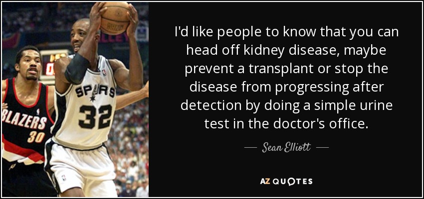 I'd like people to know that you can head off kidney disease, maybe prevent a transplant or stop the disease from progressing after detection by doing a simple urine test in the doctor's office. - Sean Elliott