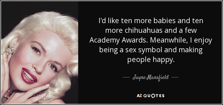 I'd like ten more babies and ten more chihuahuas and a few Academy Awards. Meanwhile, I enjoy being a sex symbol and making people happy. - Jayne Mansfield