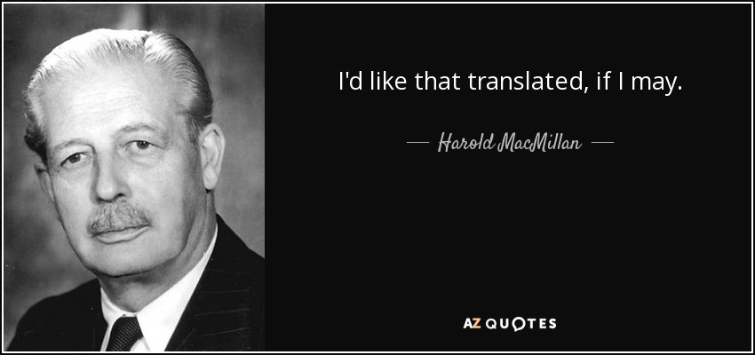 I'd like that translated, if I may. - Harold MacMillan