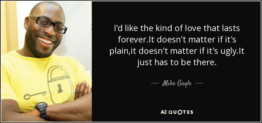 I'd like the kind of love that lasts forever.It doesn't matter if it's plain,it doesn't matter if it's ugly.It just has to be there. - Mike Gayle