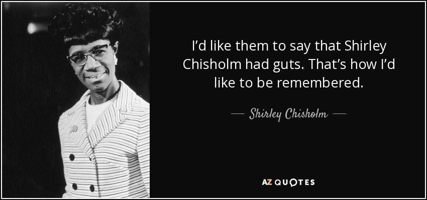 I’d like them to say that Shirley Chisholm had guts. That’s how I’d like to be remembered. - Shirley Chisholm