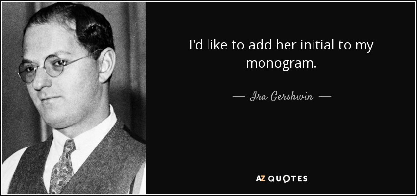 I'd like to add her initial to my monogram. - Ira Gershwin