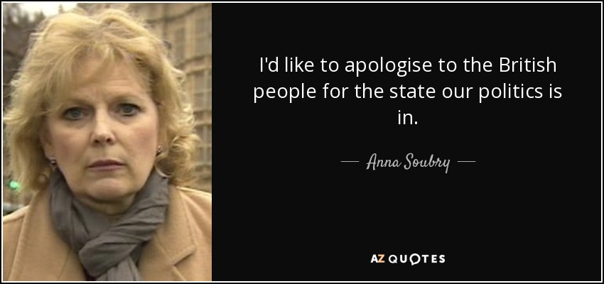 I'd like to apologise to the British people for the state our politics is in. - Anna Soubry