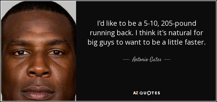 I'd like to be a 5-10, 205-pound running back. I think it's natural for big guys to want to be a little faster. - Antonio Gates