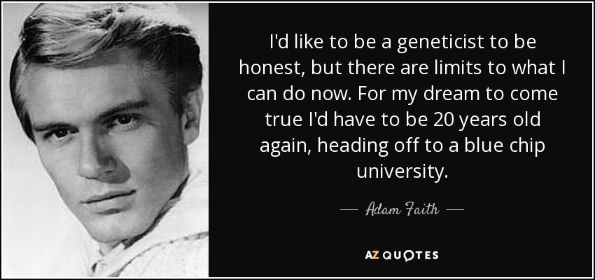 I'd like to be a geneticist to be honest, but there are limits to what I can do now. For my dream to come true I'd have to be 20 years old again, heading off to a blue chip university. - Adam Faith