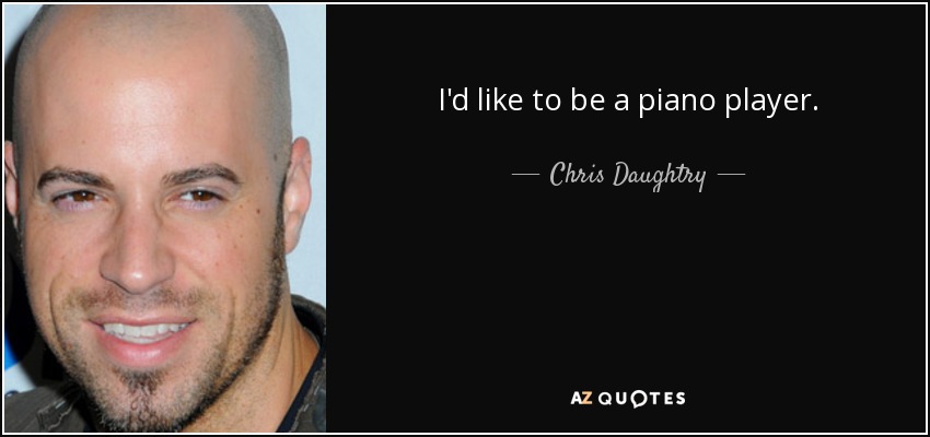 I'd like to be a piano player. - Chris Daughtry