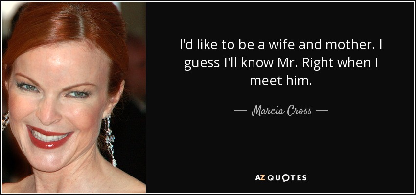 I'd like to be a wife and mother. I guess I'll know Mr. Right when I meet him. - Marcia Cross