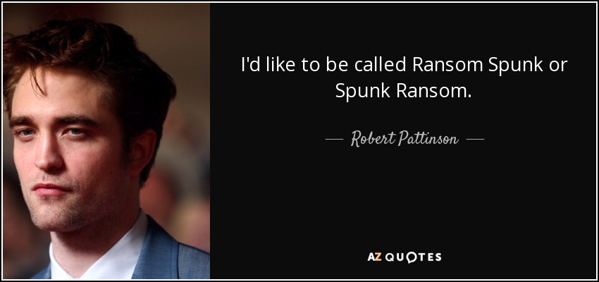 I'd like to be called Ransom Spunk or Spunk Ransom. - Robert Pattinson