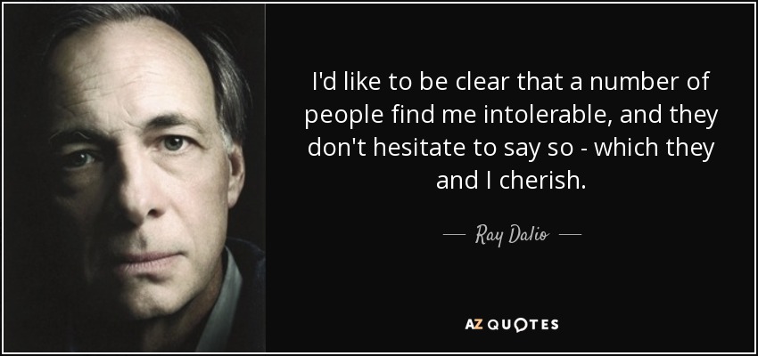 I'd like to be clear that a number of people find me intolerable, and they don't hesitate to say so - which they and I cherish. - Ray Dalio