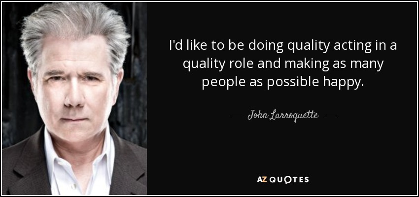 I'd like to be doing quality acting in a quality role and making as many people as possible happy. - John Larroquette