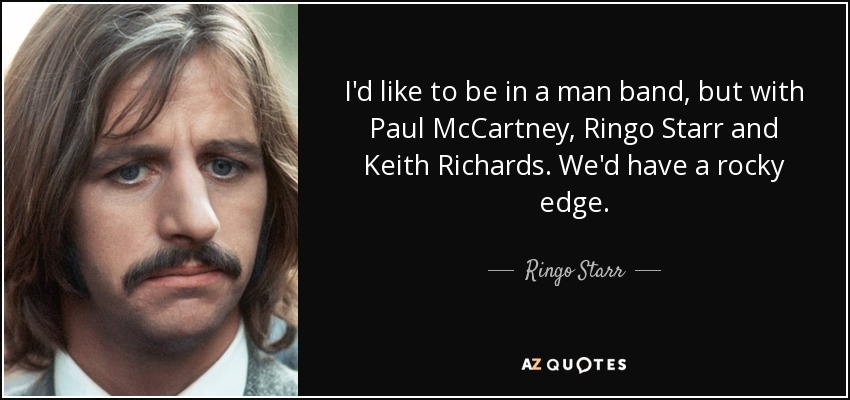 I'd like to be in a man band, but with Paul McCartney, Ringo Starr and Keith Richards. We'd have a rocky edge. - Ringo Starr