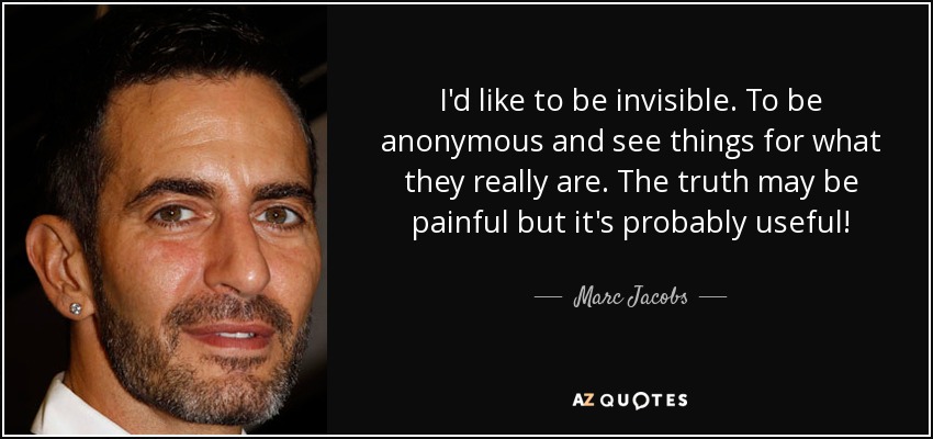 I'd like to be invisible. To be anonymous and see things for what they really are. The truth may be painful but it's probably useful! - Marc Jacobs