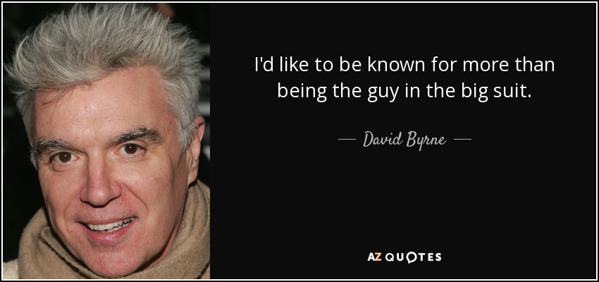 I'd like to be known for more than being the guy in the big suit. - David Byrne