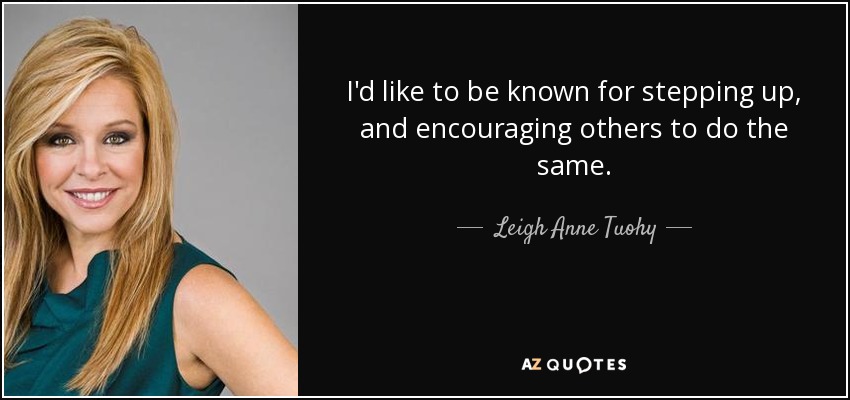 I'd like to be known for stepping up, and encouraging others to do the same. - Leigh Anne Tuohy