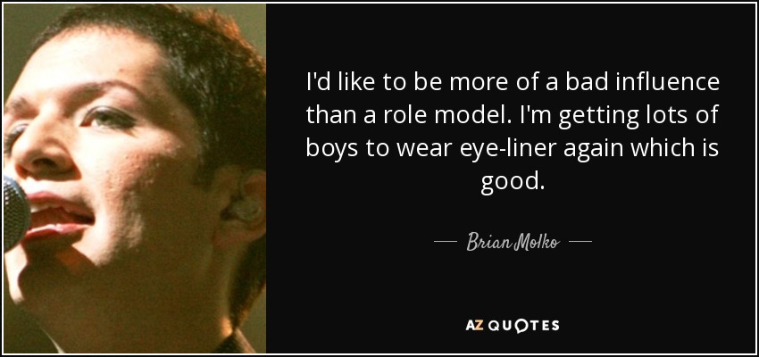 I'd like to be more of a bad influence than a role model. I'm getting lots of boys to wear eye-liner again which is good. - Brian Molko