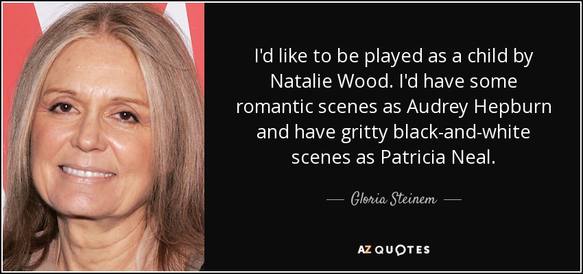I'd like to be played as a child by Natalie Wood. I'd have some romantic scenes as Audrey Hepburn and have gritty black-and-white scenes as Patricia Neal. - Gloria Steinem