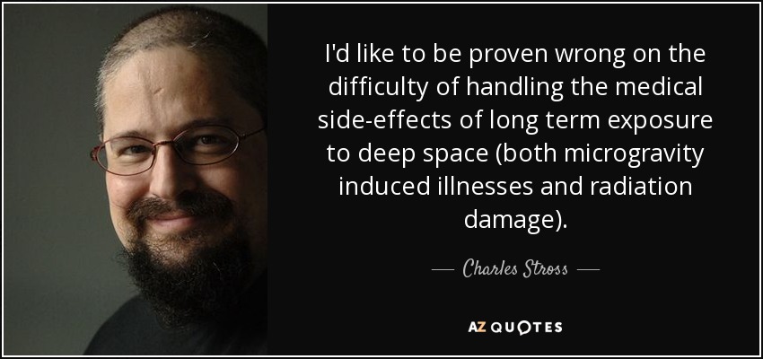 I'd like to be proven wrong on the difficulty of handling the medical side-effects of long term exposure to deep space (both microgravity induced illnesses and radiation damage). - Charles Stross