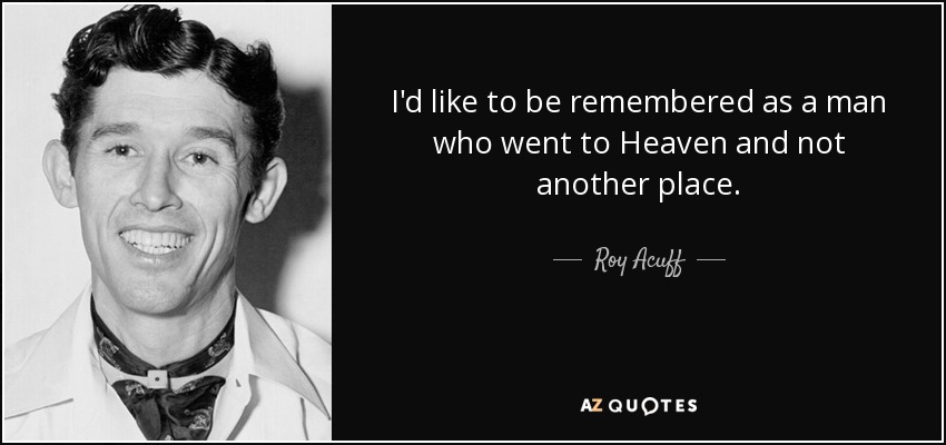 I'd like to be remembered as a man who went to Heaven and not another place. - Roy Acuff