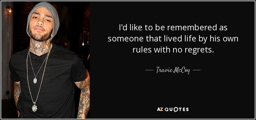 I'd like to be remembered as someone that lived life by his own rules with no regrets. - Travie McCoy