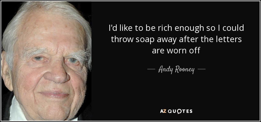 I'd like to be rich enough so I could throw soap away after the letters are worn off - Andy Rooney