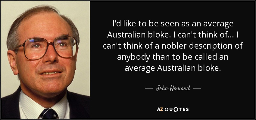 I'd like to be seen as an average Australian bloke. I can't think of... I can't think of a nobler description of anybody than to be called an average Australian bloke. - John Howard