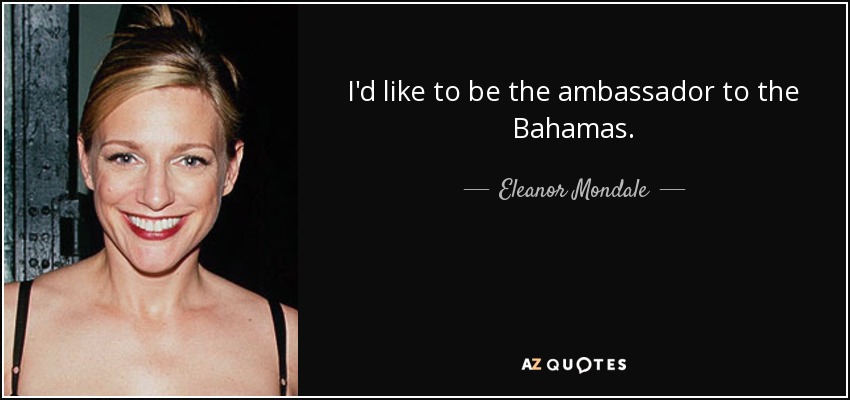 I'd like to be the ambassador to the Bahamas. - Eleanor Mondale