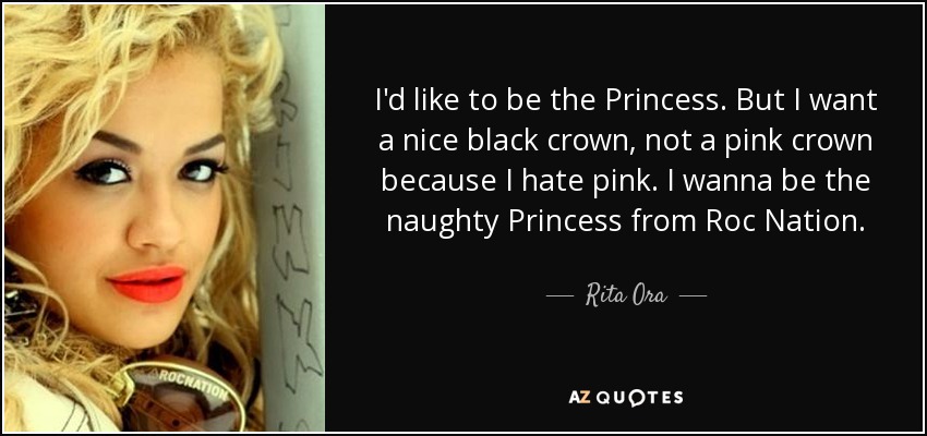 I'd like to be the Princess. But I want a nice black crown, not a pink crown because I hate pink. I wanna be the naughty Princess from Roc Nation. - Rita Ora