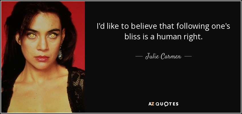 I'd like to believe that following one's bliss is a human right. - Julie Carmen