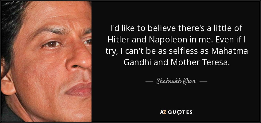 I'd like to believe there's a little of Hitler and Napoleon in me. Even if I try, I can't be as selfless as Mahatma Gandhi and Mother Teresa. - Shahrukh Khan