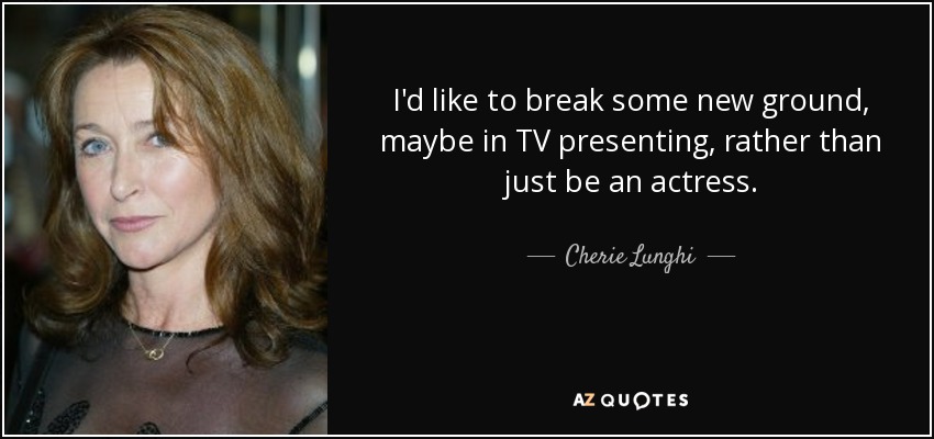 I'd like to break some new ground, maybe in TV presenting, rather than just be an actress. - Cherie Lunghi