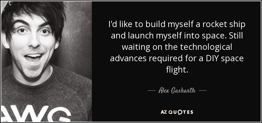 I'd like to build myself a rocket ship and launch myself into space. Still waiting on the technological advances required for a DIY space flight. - Alex Gaskarth