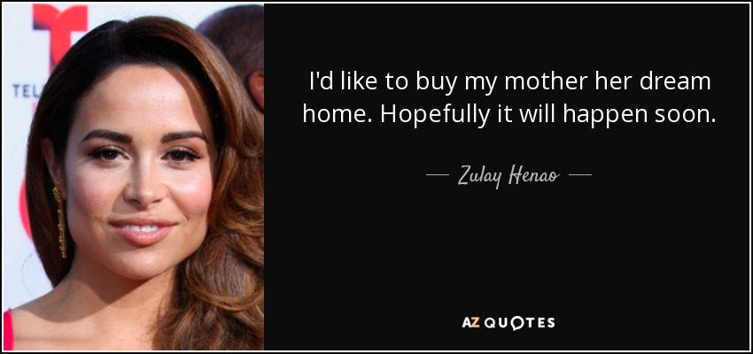 I'd like to buy my mother her dream home. Hopefully it will happen soon. - Zulay Henao