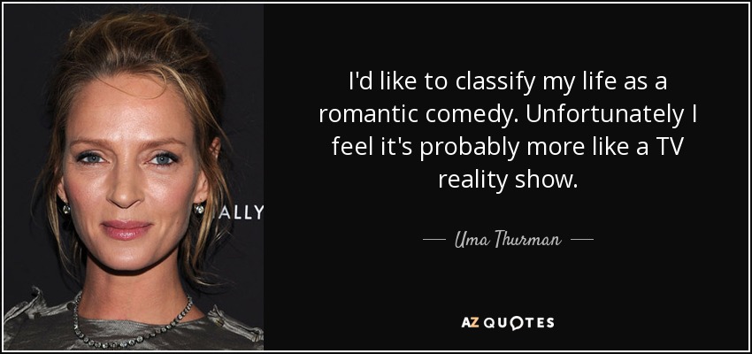 I'd like to classify my life as a romantic comedy. Unfortunately I feel it's probably more like a TV reality show. - Uma Thurman