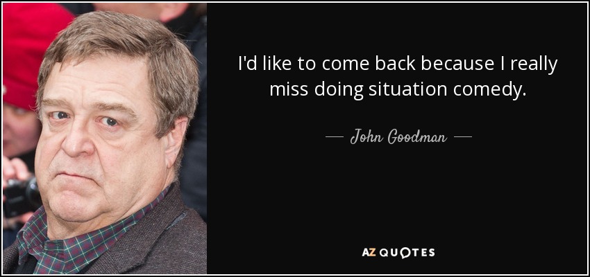 I'd like to come back because I really miss doing situation comedy. - John Goodman