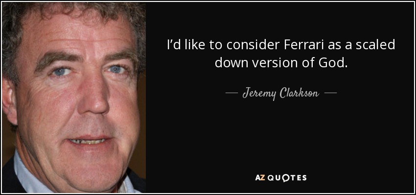 I’d like to consider Ferrari as a scaled down version of God. - Jeremy Clarkson