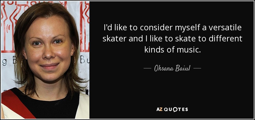 I'd like to consider myself a versatile skater and I like to skate to different kinds of music. - Oksana Baiul