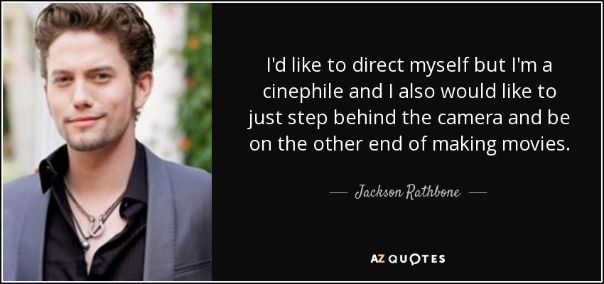 I'd like to direct myself but I'm a cinephile and I also would like to just step behind the camera and be on the other end of making movies. - Jackson Rathbone